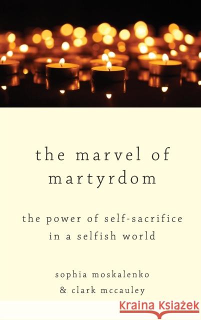 The Marvel of Martyrdom: The Power of Self-Sacrifice in a Selfish World Sophia Moskalenko Clark McCauley 9780190689322