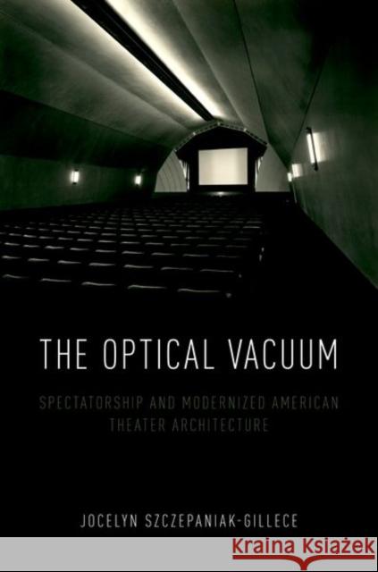 The Optical Vacuum: Spectatorship and Modernized American Theater Architecture Jocelyn Szczepaniak-Gillece 9780190689353 Oxford University Press, USA