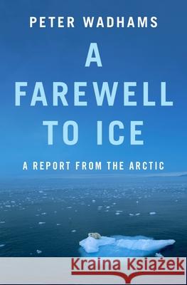 A Farewell to Ice: A Report from the Arctic Peter Wadhams 9780190691158 Oxford University Press Inc