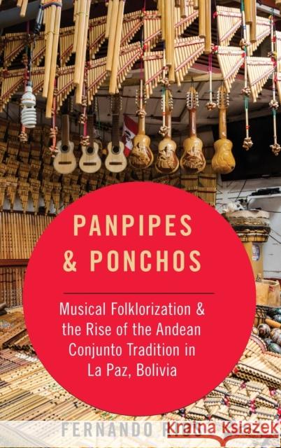 Panpipes & Ponchos: Musical Folklorization and the Rise of the Andean Conjunto Tradition in La Paz, Bolivia Fernando Rios 9780190692278 Oxford University Press, USA