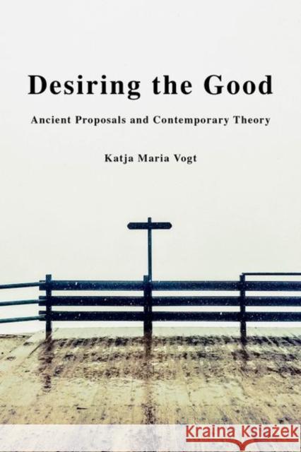 Desiring the Good: Ancient Proposals and Contemporary Theory Katja Maria Vogt 9780190692476