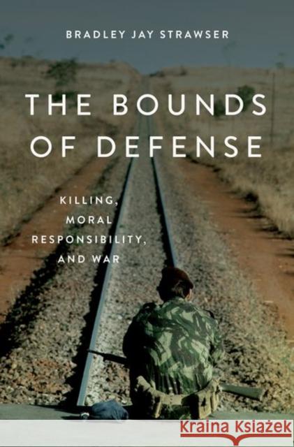 The Bounds of Defense: Killing, Moral Responsibility, and War Bradley Strawser 9780190692513