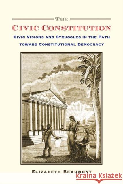 The Civic Constitution: Civic Visions and Struggles in the Path Toward Constitutional Democracy Elizabeth Beaumont 9780190692551