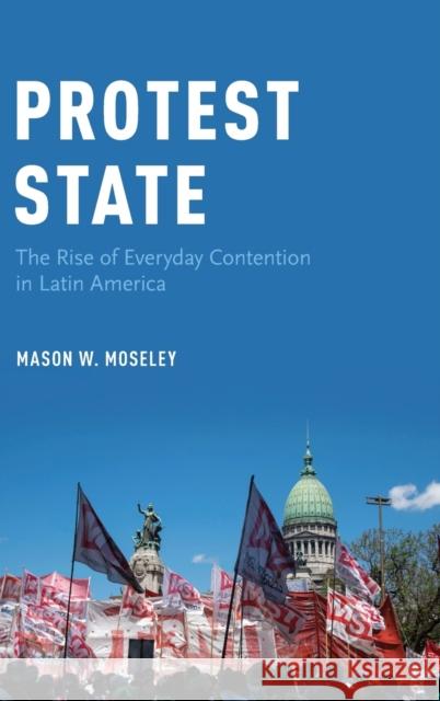 Protest State: The Rise of Everyday Contention in Latin America Mason W. Moseley 9780190694005