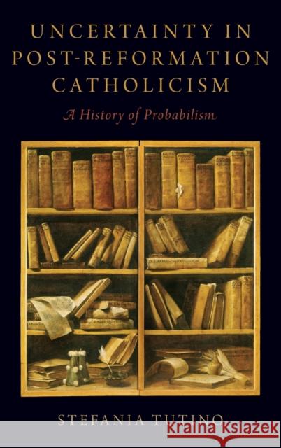 Uncertainty in Post-Reformation Catholicism: A History of Probabilism Stefania Tutino 9780190694098