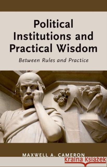 Political Institutions and Practical Wisdom: Between Rules and Practice Maxwell A. Cameron 9780190694333