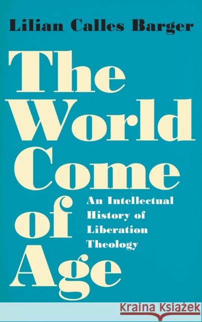 The World Come of Age: An Intellectual History of Liberation Theology Lilian Calles Barger 9780190695392
