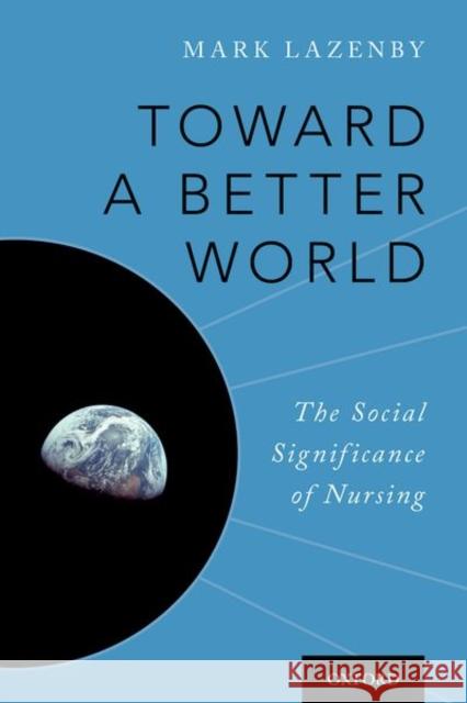 Toward a Better World: The Social Significance of Nursing Mark Lazenby 9780190695712 Oxford University Press, USA