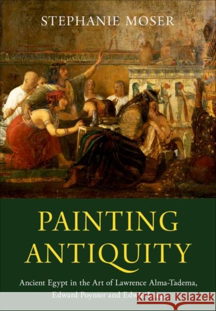 Painting Antiquity: Ancient Egypt in the Art of Lawrence Alma-Tadema, Edward Poynter and Edwin Long Stephanie Moser 9780190697020 Oxford University Press, USA
