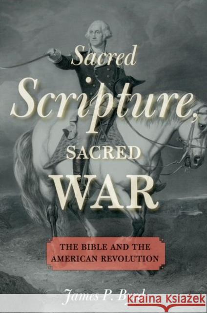 Sacred Scripture, Sacred War: The Bible and the American Revolution James P. Byrd 9780190697563