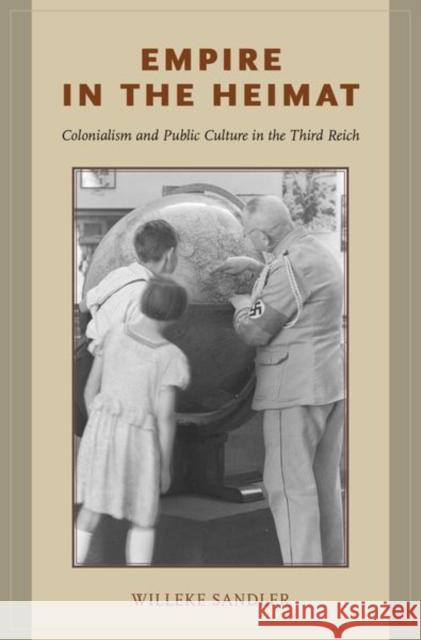 Empire in the Heimat: Colonialism and Public Culture in the Third Reich Willeke Sandler 9780190697907