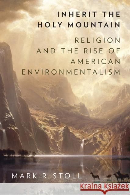 Inherit the Holy Mountain: Religion and the Rise of American Environmentalism Mark Stoll 9780190697945 Oxford University Press, USA