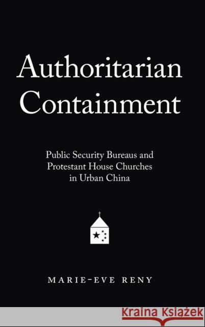 Authoritarian Containment: Public Security Bureaus and Protestant House Churches in Urban China Marie-Eve Reny 9780190698089 Oxford University Press, USA
