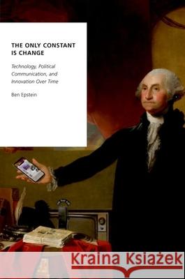 The Only Constant Is Change: Technology, Political Communication, and Innovation Over Time Ben Epstein 9780190698973 Oxford University Press, USA