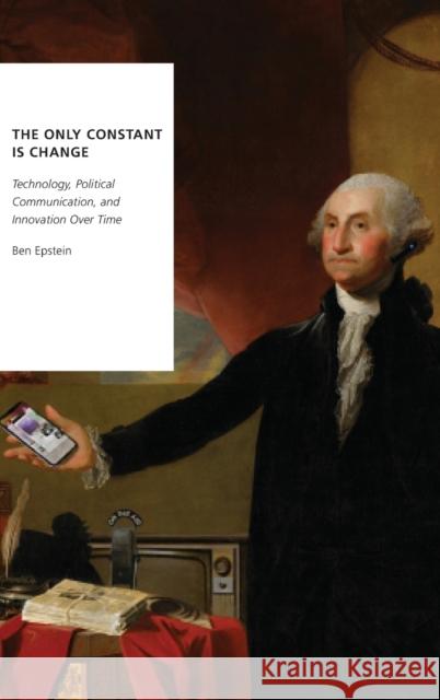 The Only Constant Is Change: Technology, Political Communication, and Innovation Over Time Ben Epstein 9780190698980 Oxford University Press, USA