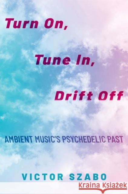 Turn On, Tune In, Drift Off: Ambient Music's Psychedelic Past Szabo, Victor 9780190699314 Oxford University Press Inc