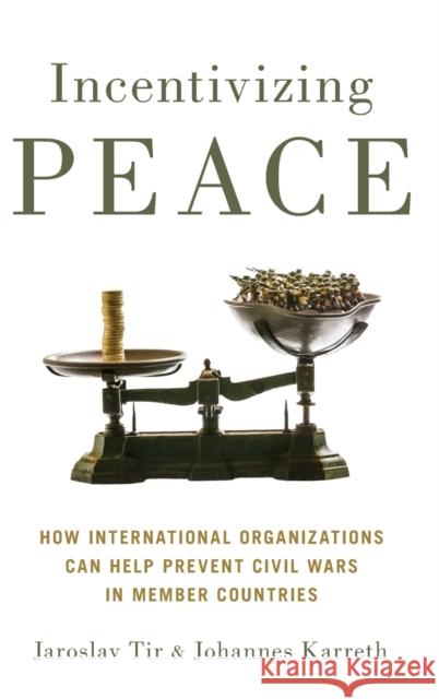 Incentivizing Peace: How International Organizations Can Help Prevent Civil Wars in Member Countries Jaroslav Tir Johannes Karreth 9780190699512 Oxford University Press, USA