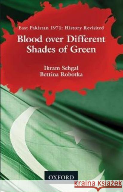 Blood Over Different Shades of Green: East Pakistan 1971: History Revisited Ikram Sehgal Bettina Robotka 9780190702274 Oxford University Press, USA