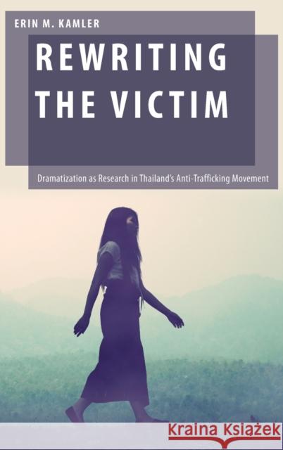 Rewriting the Victim: Dramatization as Research in Thailand's Anti-Trafficking Movement Kamler, Erin M. 9780190840099 Oxford University Press, USA