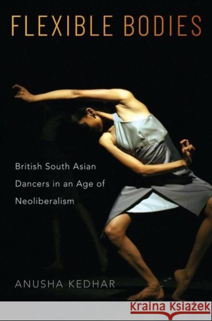 Flexible Bodies: British South Asian Dancers in an Age of Neoliberalism Kedhar, Anusha 9780190840136 Oxford University Press, USA