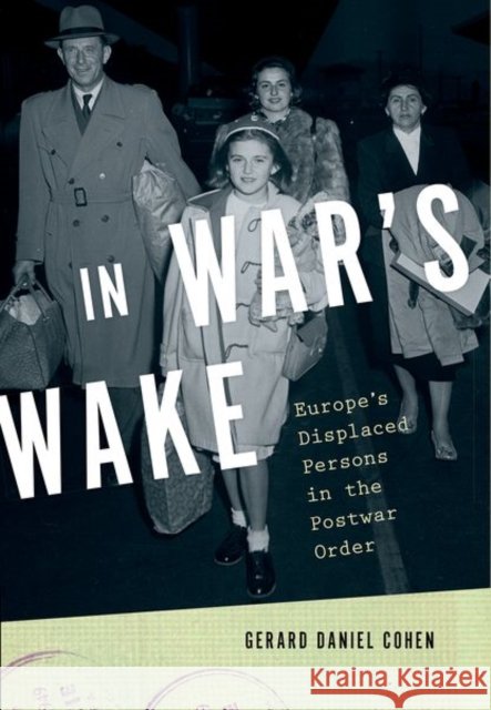 In War's Wake: Europe's Displaced Persons in the Postwar Order Gerard Daniel Cohen 9780190840808 Oxford University Press, USA