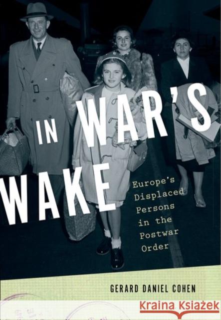 In War's Wake: Europe's Displaced Persons in the Postwar Order Gerard Daniel Cohen 9780190840808