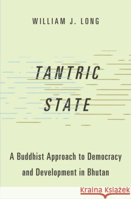 Tantric State: A Buddhist Approach to Democracy and Development in Bhutan William J. Long 9780190843397 Oxford University Press, USA