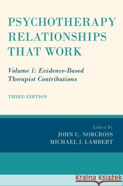 Psychotherapy Relationships That Work: Volume 1: Evidence-Based Therapist Contributions John C. Norcross Michael J. Lambert 9780190843953