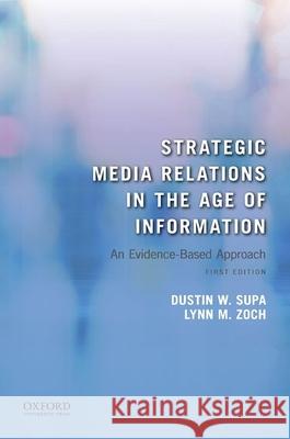 Strategic Media Relations in the Age of Information: An Evidence-Based Approach Dustin W. Supa Lynn M. Zoch 9780190844271 Oxford University Press, USA