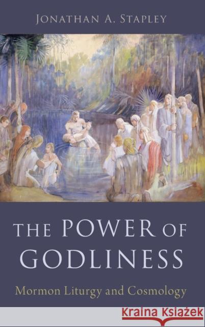 The Power of Godliness: Mormon Liturgy and Cosmology Jonathan Stapley 9780190844431 Oxford University Press, USA