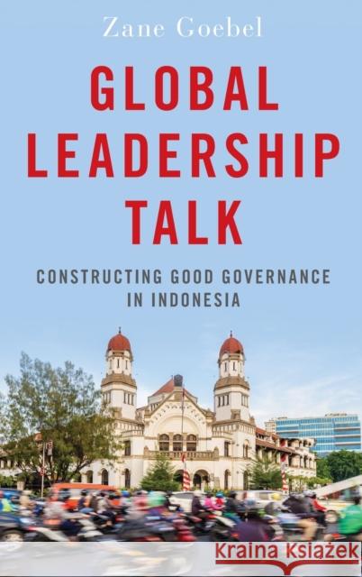 Global Leadership Talk: Constructing Good Governance in Indonesia Zane Goebel 9780190845049