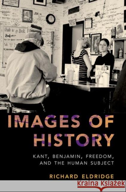 Images of History: Kant, Benjamin, Freedom, and the Human Subject Richard Eldridge 9780190847364