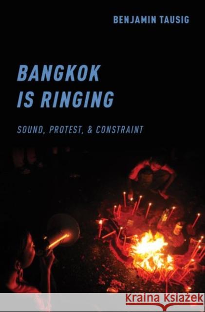 Bangkok Is Ringing: Sound, Protest, and Constraint Benjamin Tausig 9780190847524