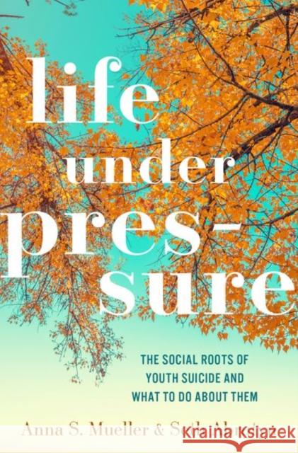 Life Under Pressure: The Social Roots of Youth Suicide and What to Do about Them Anna S. Mueller Seth Abrutyn 9780190847845