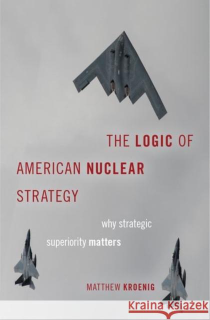 The Logic of American Nuclear Strategy: Why Strategic Superiority Matters Matthew Kroenig 9780190849184 Oxford University Press, USA