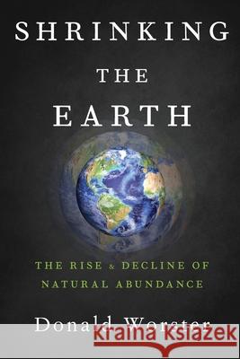 Shrinking the Earth: The Rise and Decline of Natural Abundance Donald Worster 9780190849856
