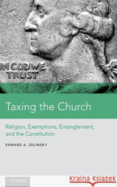 Taxing the Church: Religion, Exemptions, Entanglement, and the Constitution Edward A. Zelinsky 9780190853952 Oxford University Press, USA