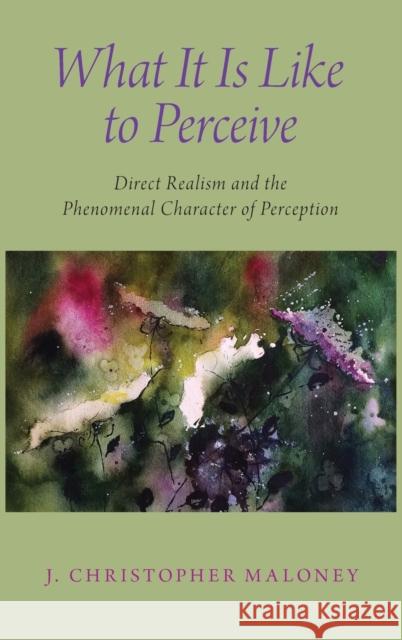 What It Is Like to Perceive: Direct Realism and the Phenomenal Character of Perception J. Christopher Maloney 9780190854751 Oxford University Press, USA