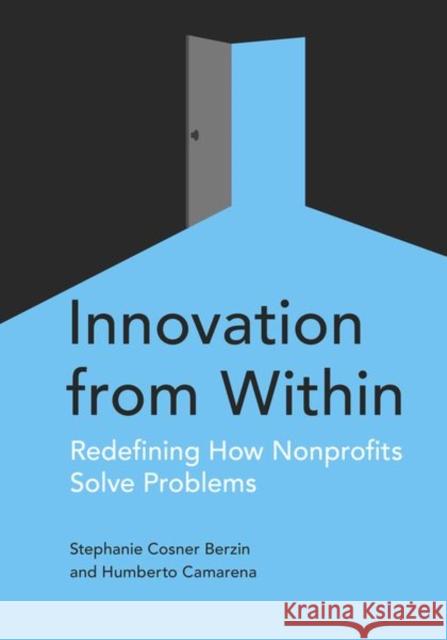 Innovation from Within: Redefining How Nonprofits Solve Problems Stephanie Berzin Humberto Camarena 9780190858797