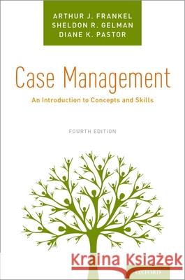 Case Management: An Introduction to Concepts and Skills Arthur J. Frankel Sheldon R. Gelman Diane K. Pastor 9780190858889