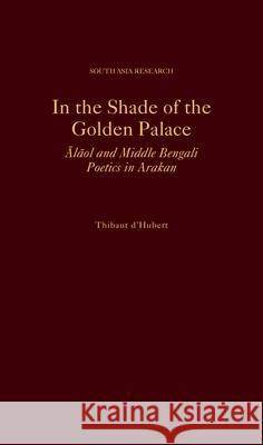 In the Shade of the Golden Palace: Alaol and Middle Bengali Poetics in Arakan Thibaut D'Hubert 9780190860332