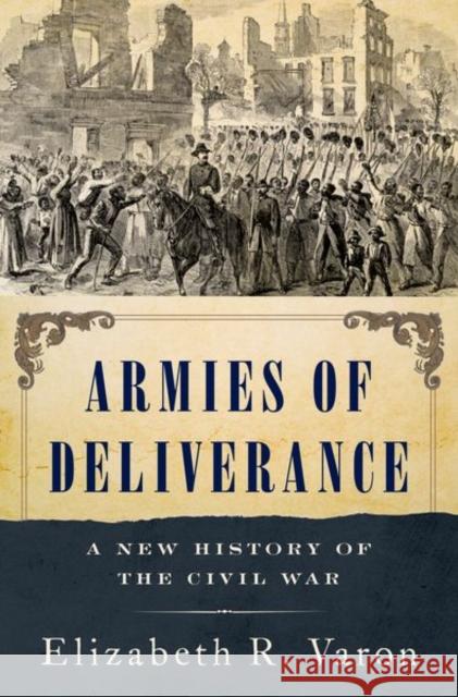 Armies of Deliverance: A New History of the Civil War Elizabeth R. Varon 9780190860608 Oxford University Press, USA