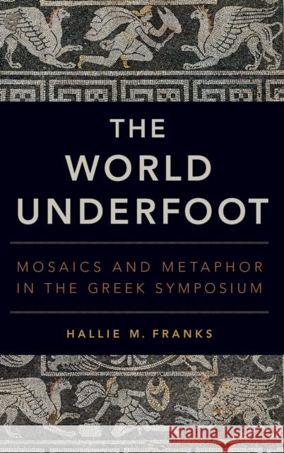 The World Underfoot: Mosaics and Metaphor in the Greek Symposium Hallie M. Franks 9780190863166 Oxford University Press, USA