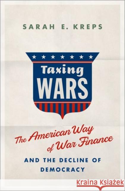Taxing Wars: The American Way of War Finance and the Decline of Democracy Sarah Kreps 9780190865306 Oxford University Press, USA
