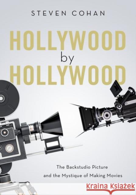 Hollywood by Hollywood: The Backstudio Picture and the Mystique of Making Movies Steven Cohan 9780190865771 Oxford University Press, USA