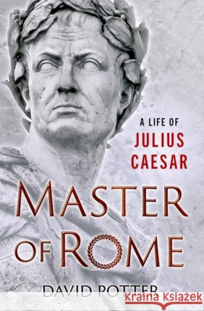 Master of Rome: A Life of Julius Caesar David (Francis W. Kelsey Collegiate Professor of Greek and Roman History and Arthur F. Thurnau Professor, Francis W. Kel 9780190867188
