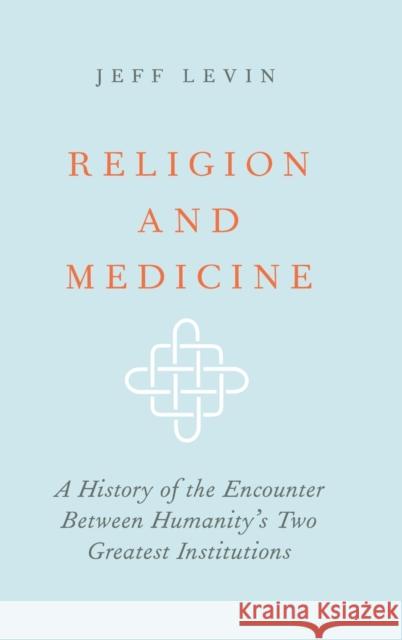 Religion and Medicine: A History of the Encounter Between Humanity's Two Greatest Institutions Jeff Levin Stephen G. Post 9780190867355