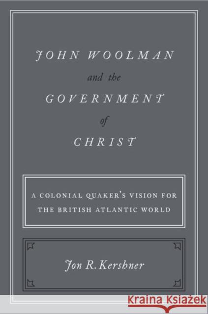 John Woolman and the Government of Christ: A Colonial Quaker's Vision for the British Atlantic World Jon R. Kershner 9780190868079
