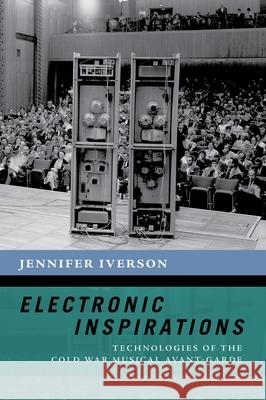 Electronic Inspirations: Technologies of the Cold War Musical Avant-Garde Jennifer Iverson 9780190868208 Oxford University Press, USA