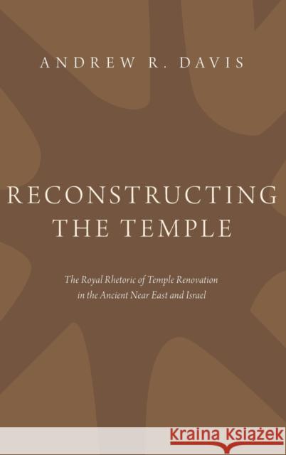 Reconstructing the Temple: The Royal Rhetoric of Temple Renovation in the Ancient Near East and Israel Andrew R. Davis 9780190868963